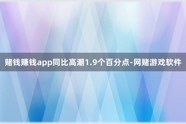 赌钱赚钱app同比高潮1.9个百分点-网赌游戏软件