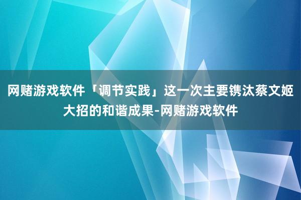 网赌游戏软件「调节实践」这一次主要镌汰蔡文姬大招的和谐成果-网赌游戏软件