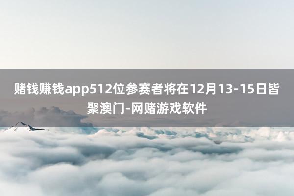 赌钱赚钱app512位参赛者将在12月13-15日皆聚澳门-网赌游戏软件