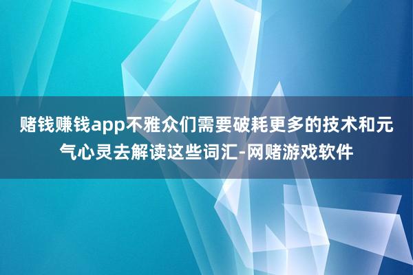 赌钱赚钱app不雅众们需要破耗更多的技术和元气心灵去解读这些词汇-网赌游戏软件