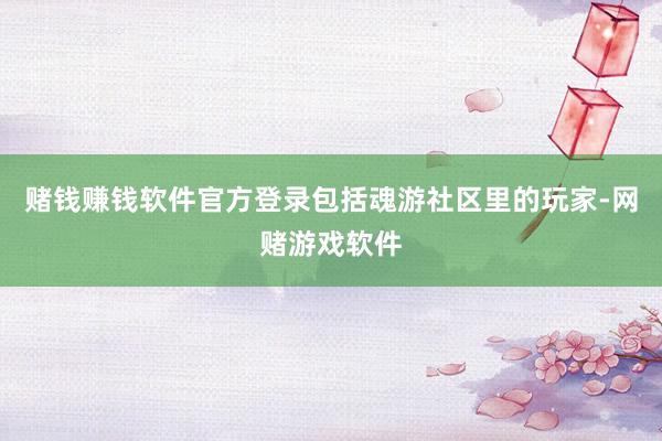 赌钱赚钱软件官方登录包括魂游社区里的玩家-网赌游戏软件