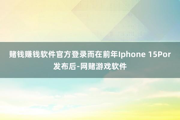 赌钱赚钱软件官方登录而在前年Iphone 15Por发布后-网赌游戏软件