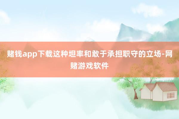 赌钱app下载这种坦率和敢于承担职守的立场-网赌游戏软件