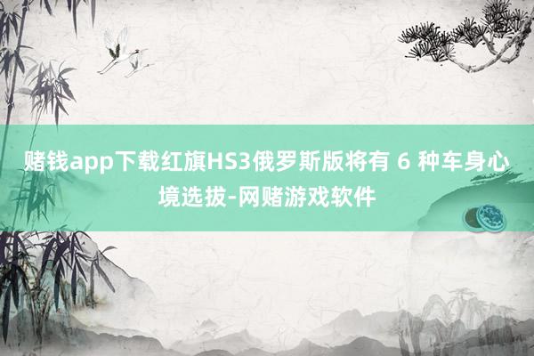 赌钱app下载红旗HS3俄罗斯版将有 6 种车身心境选拔-网赌游戏软件