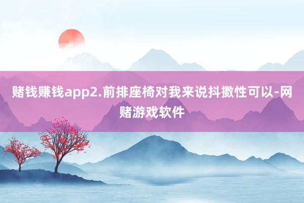 赌钱赚钱app2.前排座椅对我来说抖擞性可以-网赌游戏软件