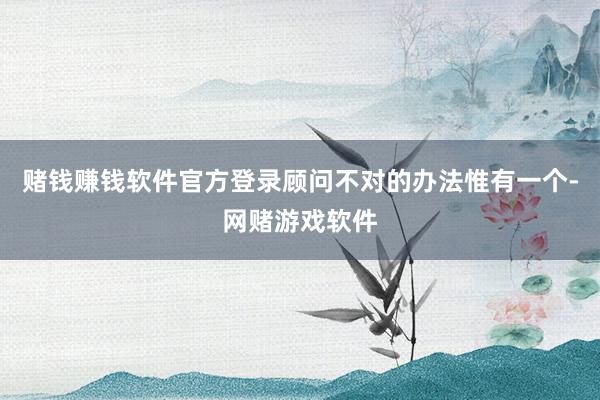 赌钱赚钱软件官方登录顾问不对的办法惟有一个-网赌游戏软件