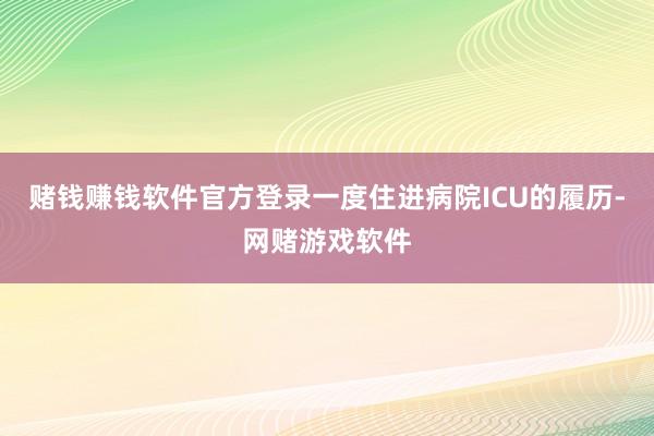 赌钱赚钱软件官方登录一度住进病院ICU的履历-网赌游戏软件