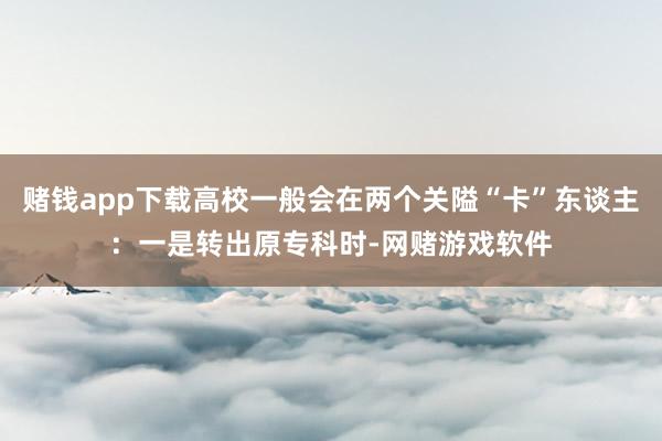 赌钱app下载高校一般会在两个关隘“卡”东谈主：一是转出原专科时-网赌游戏软件