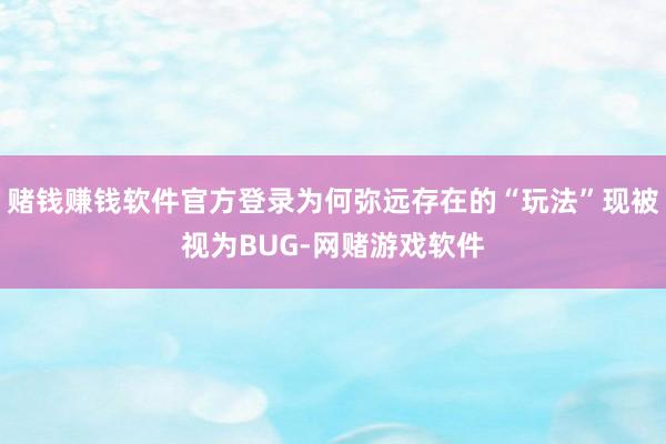 赌钱赚钱软件官方登录为何弥远存在的“玩法”现被视为BUG-网赌游戏软件