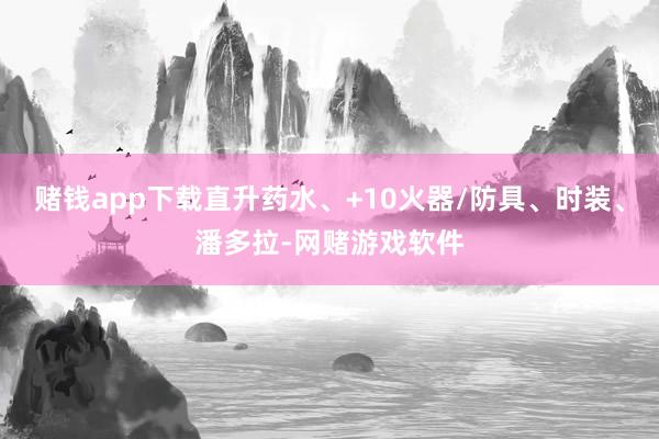 赌钱app下载直升药水、+10火器/防具、时装、潘多拉-网赌游戏软件