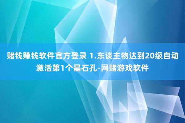 赌钱赚钱软件官方登录 1.东谈主物达到20级自动激活第1个晶石孔-网赌游戏软件