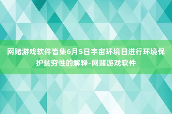 网赌游戏软件皆集6月5日宇宙环境日进行环境保护贫穷性的解释-网赌游戏软件