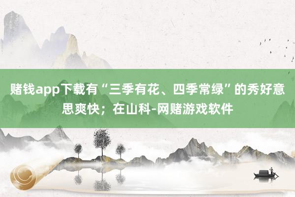 赌钱app下载有“三季有花、四季常绿”的秀好意思爽快；在山科-网赌游戏软件