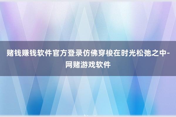 赌钱赚钱软件官方登录仿佛穿梭在时光松弛之中-网赌游戏软件