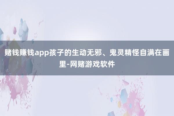 赌钱赚钱app孩子的生动无邪、鬼灵精怪自满在画里-网赌游戏软件