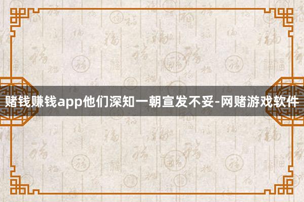 赌钱赚钱app他们深知一朝宣发不妥-网赌游戏软件