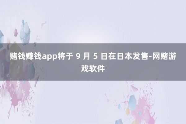 赌钱赚钱app将于 9 月 5 日在日本发售-网赌游戏软件