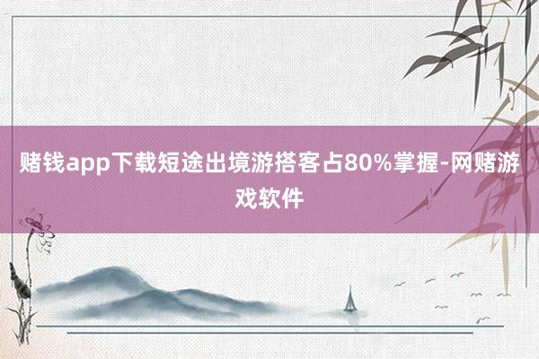 赌钱app下载短途出境游搭客占80%掌握-网赌游戏软件