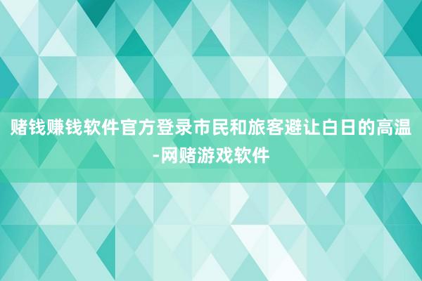 赌钱赚钱软件官方登录市民和旅客避让白日的高温-网赌游戏软件