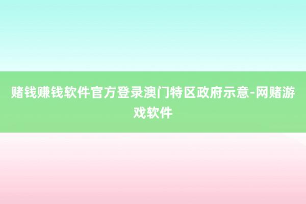 赌钱赚钱软件官方登录　　澳门特区政府示意-网赌游戏软件