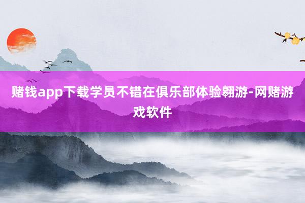 赌钱app下载学员不错在俱乐部体验翱游-网赌游戏软件