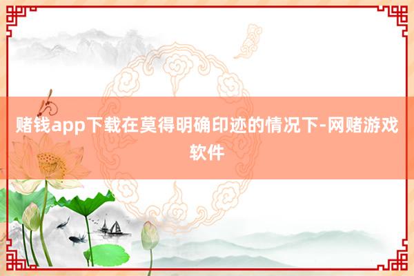 赌钱app下载在莫得明确印迹的情况下-网赌游戏软件