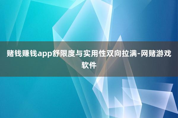 赌钱赚钱app舒限度与实用性双向拉满-网赌游戏软件