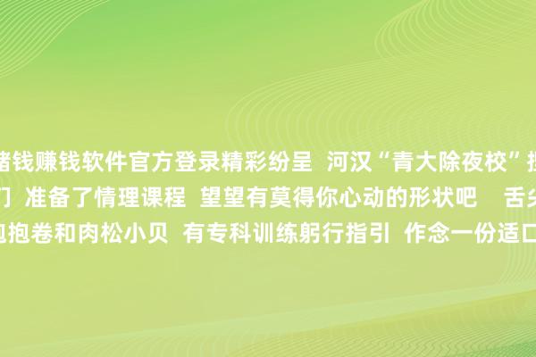 赌钱赚钱软件官方登录精彩纷呈  河汉“青大除夜校”捏续上新  为后生一又友们  准备了情理课程  望望有莫得你心动的形状吧    舌尖上的烘焙  当下超火的抱抱卷和肉松小贝  有专科训练躬行指引  作念一份适口的甜品  和家东说念主一又友们  一皆共享这份欢畅吧~    抱抱卷    肉松小贝  步履称号  西法面点制作与品鉴-抱抱卷  西法面点制作与品鉴-肉松小贝  步履时辰    -抱抱卷- 