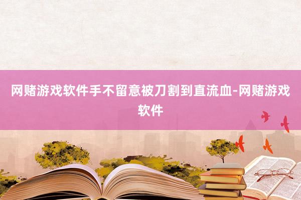 网赌游戏软件手不留意被刀割到直流血-网赌游戏软件