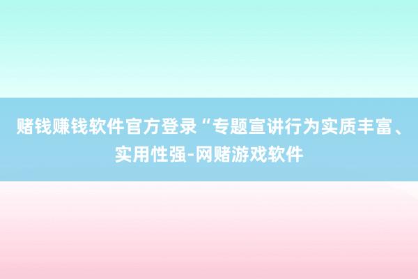 赌钱赚钱软件官方登录“专题宣讲行为实质丰富、实用性强-网赌游戏软件