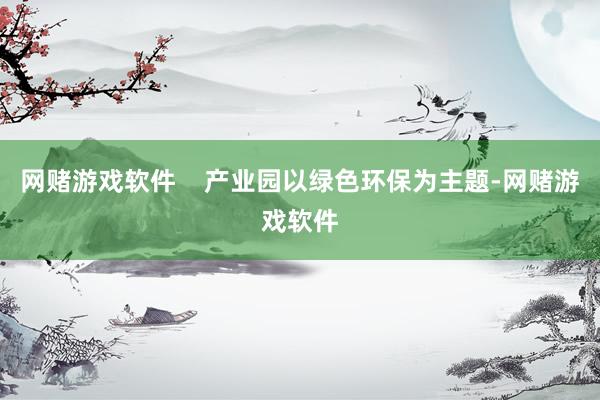 网赌游戏软件    产业园以绿色环保为主题-网赌游戏软件