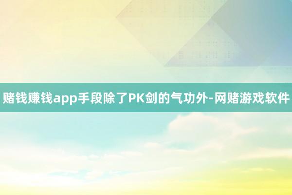 赌钱赚钱app手段除了PK剑的气功外-网赌游戏软件