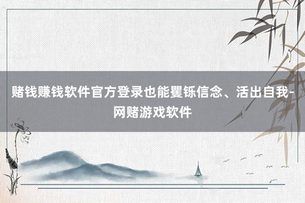 赌钱赚钱软件官方登录也能矍铄信念、活出自我-网赌游戏软件