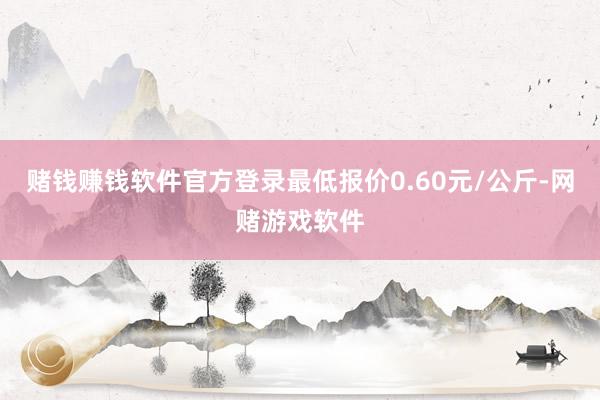 赌钱赚钱软件官方登录最低报价0.60元/公斤-网赌游戏软件