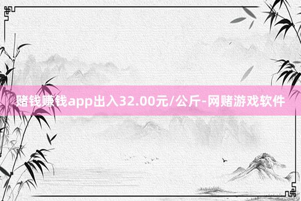 赌钱赚钱app出入32.00元/公斤-网赌游戏软件