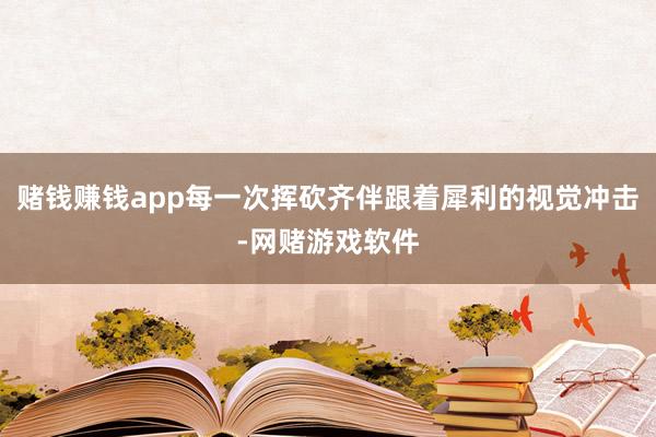 赌钱赚钱app每一次挥砍齐伴跟着犀利的视觉冲击-网赌游戏软件