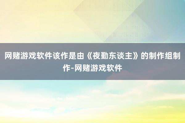 网赌游戏软件该作是由《夜勤东谈主》的制作组制作-网赌游戏软件