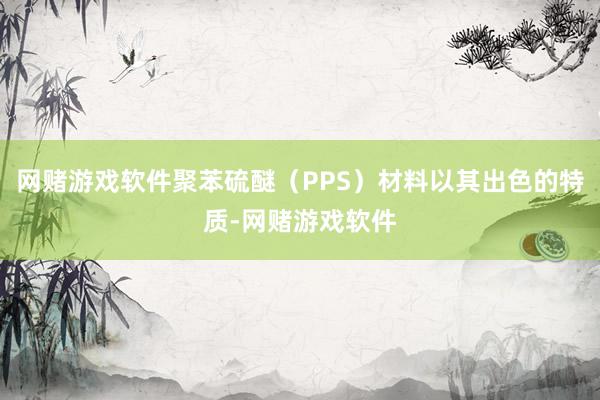 网赌游戏软件聚苯硫醚（PPS）材料以其出色的特质-网赌游戏软件