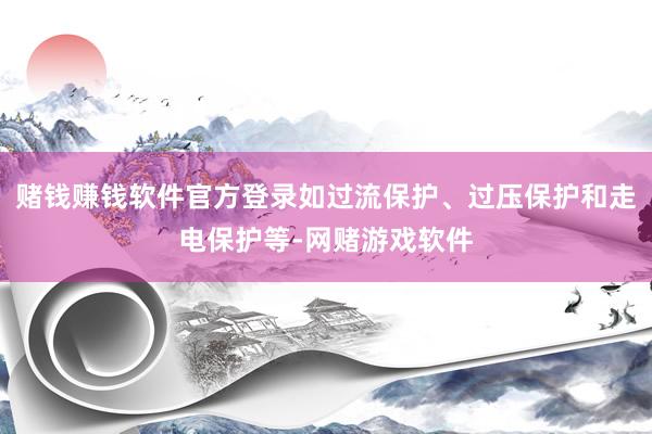 赌钱赚钱软件官方登录如过流保护、过压保护和走电保护等-网赌游戏软件