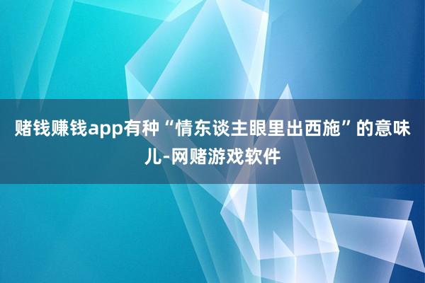 赌钱赚钱app有种“情东谈主眼里出西施”的意味儿-网赌游戏软件