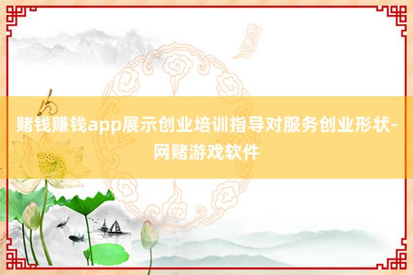 赌钱赚钱app展示创业培训指导对服务创业形状-网赌游戏软件