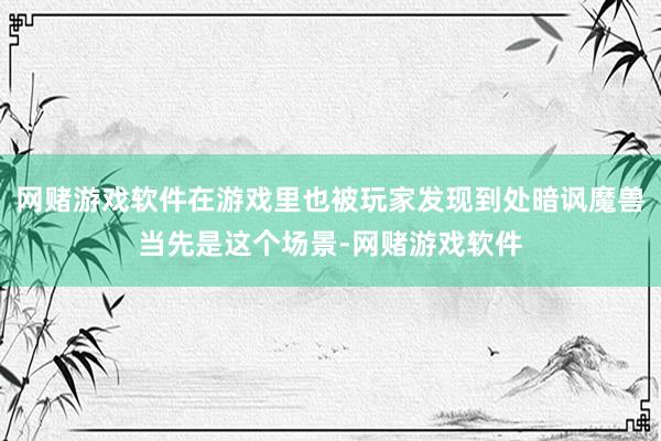 网赌游戏软件在游戏里也被玩家发现到处暗讽魔兽当先是这个场景-网赌游戏软件