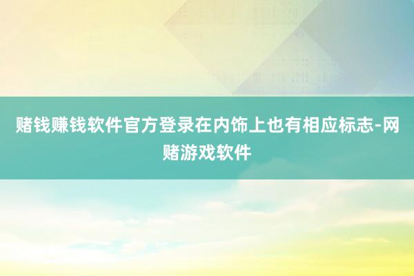 赌钱赚钱软件官方登录在内饰上也有相应标志-网赌游戏软件