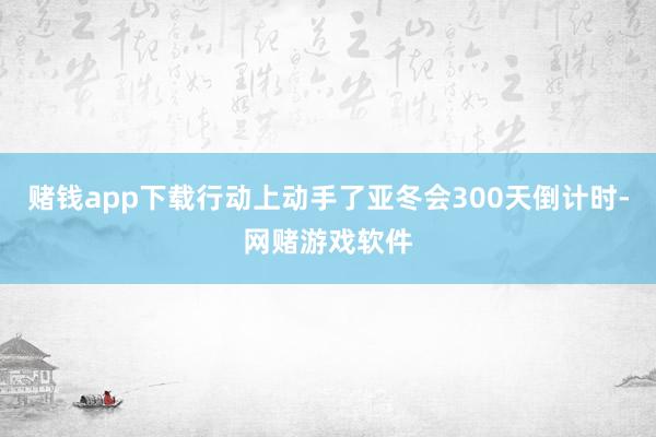 赌钱app下载行动上动手了亚冬会300天倒计时-网赌游戏软件