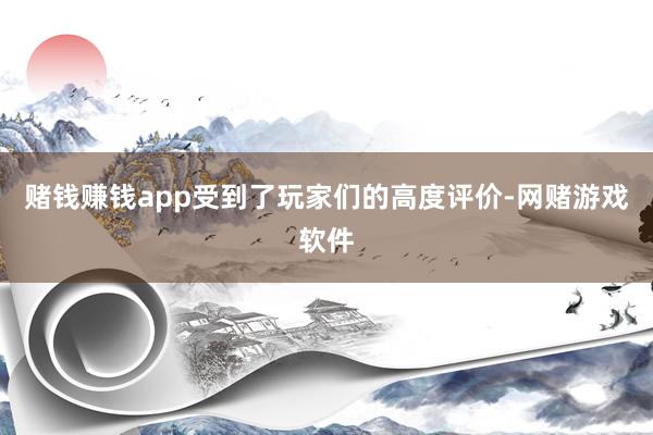 赌钱赚钱app受到了玩家们的高度评价-网赌游戏软件