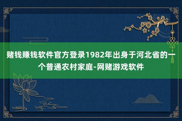 赌钱赚钱软件官方登录1982年出身于河北省的一个普通农村家庭-网赌游戏软件