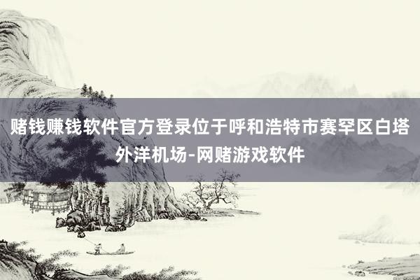 赌钱赚钱软件官方登录位于呼和浩特市赛罕区白塔外洋机场-网赌游戏软件