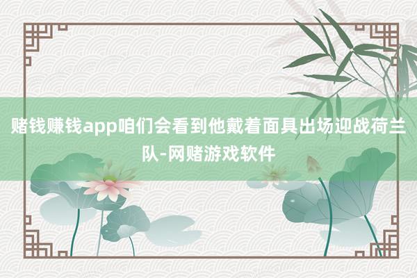 赌钱赚钱app咱们会看到他戴着面具出场迎战荷兰队-网赌游戏软件