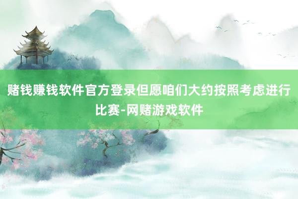 赌钱赚钱软件官方登录但愿咱们大约按照考虑进行比赛-网赌游戏软件