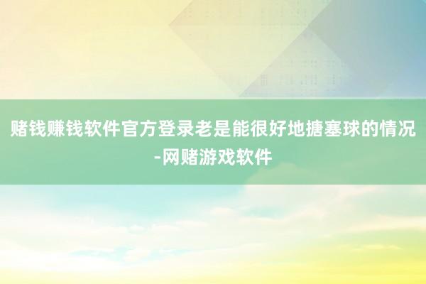 赌钱赚钱软件官方登录老是能很好地搪塞球的情况-网赌游戏软件